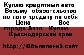 Куплю кредитный авто. Возьму  обязательства по авто кредиту на себя › Цена ­ 700 000 - Все города Авто » Куплю   . Краснодарский край